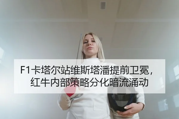 F1卡塔尔站维斯塔潘提前卫冕，红牛内部策略分化暗流涌动